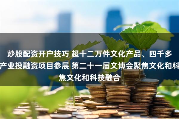 炒股配资开户技巧 超十二万件文化产品、四千多个文化产业投融资项目参展 第二十一届文博会聚焦文化和科技融合
