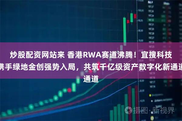 炒股配资网站来 香港RWA赛道沸腾！宜搜科技携手绿地金创强势入局，共筑千亿级资产数字化新通道