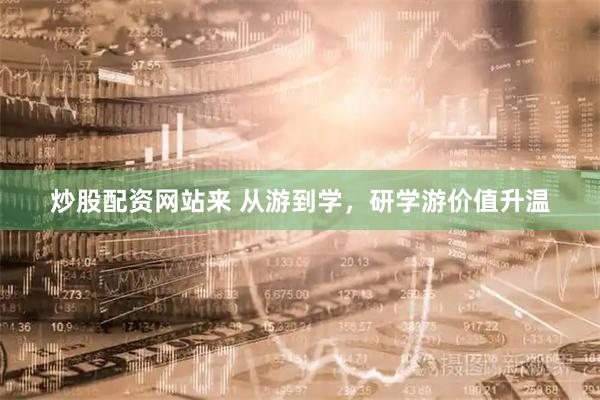 炒股配资网站来 从游到学，研学游价值升温