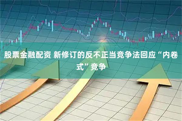 股票金融配资 新修订的反不正当竞争法回应“内卷式”竞争