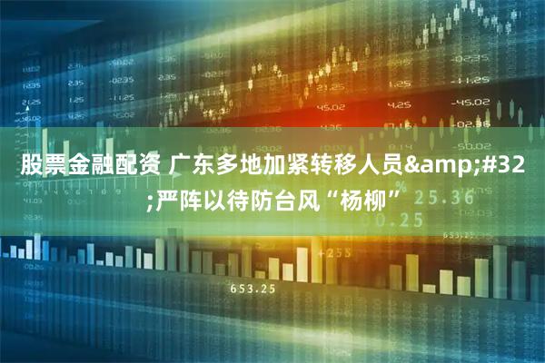 股票金融配资 广东多地加紧转移人员 严阵以待防台风“杨柳”