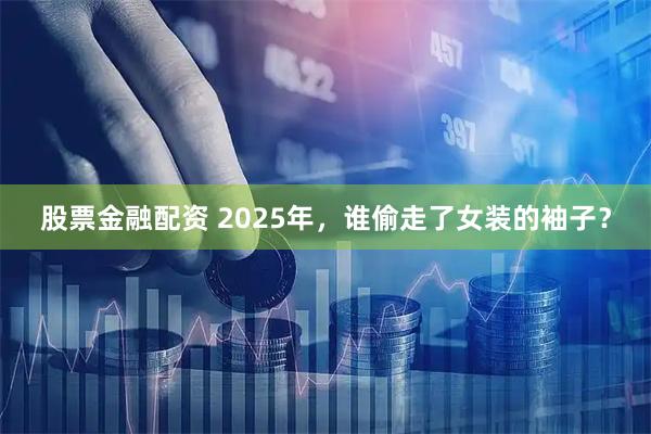 股票金融配资 2025年，谁偷走了女装的袖子？