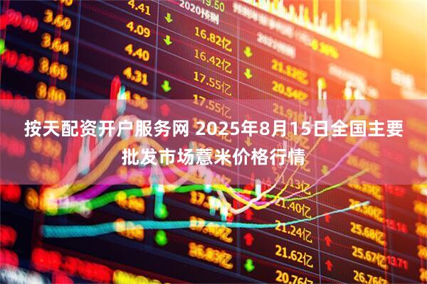 按天配资开户服务网 2025年8月15日全国主要批发市场薏米价格行情