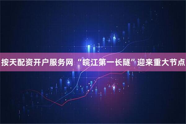 按天配资开户服务网 “皖江第一长隧”迎来重大节点