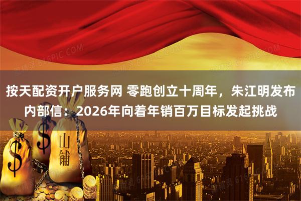 按天配资开户服务网 零跑创立十周年，朱江明发布内部信：2026年向着年销百万目标发起挑战