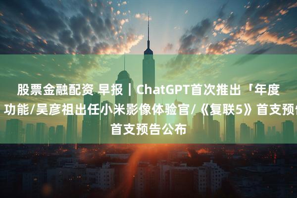 股票金融配资 早报｜ChatGPT首次推出「年度回顾」功能/吴彦祖出任小米影像体验官/《复联5》首支预告公布